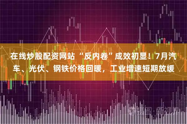 在线炒股配资网站 “反内卷”成效初显！7月汽车、光伏、钢铁价格回暖，工业增速短期放缓