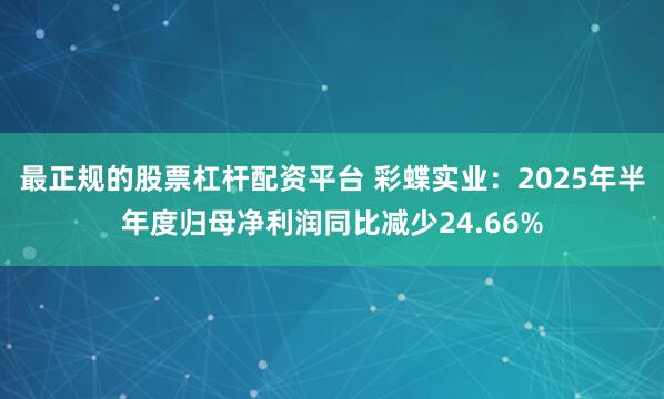 最正规的股票杠杆配资平台 彩蝶实业：2025年半年度归母净利润同比减少24.66%