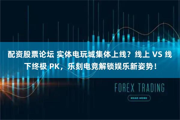配资股票论坛 实体电玩城集体上线？线上 VS 线下终极 PK，乐刻电竞解锁娱乐新姿势！