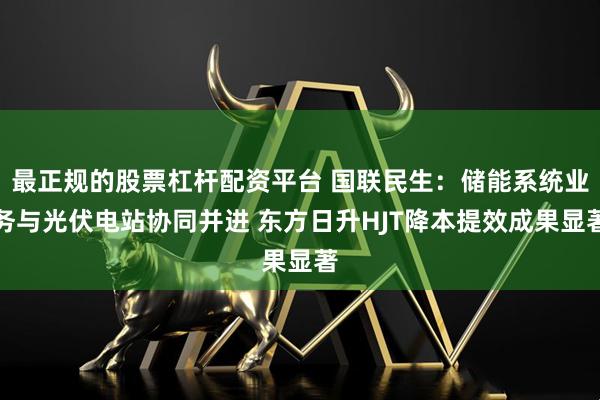 最正规的股票杠杆配资平台 国联民生：储能系统业务与光伏电站协同并进 东方日升HJT降本提效成果显著