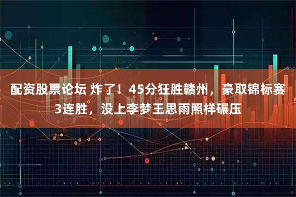 配资股票论坛 炸了！45分狂胜赣州，豪取锦标赛3连胜，没上李梦王思雨照样碾压