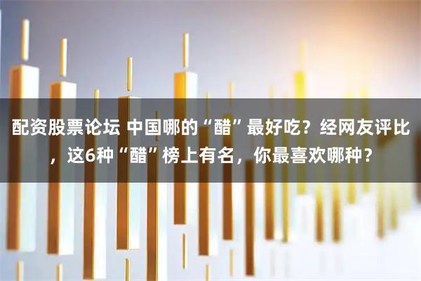 配资股票论坛 中国哪的“醋”最好吃？经网友评比，这6种“醋”榜上有名，你最喜欢哪种？