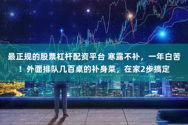 最正规的股票杠杆配资平台 寒露不补，一年白苦！外面排队几百桌的补身菜，在家2步搞定