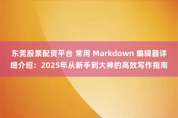 东莞股票配资平台 常用 Markdown 编辑器详细介绍：2025年从新手到大神的高效写作指南