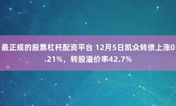最正规的股票杠杆配资平台 12月5日凯众转债上涨0.21%，转股溢价率42.7%