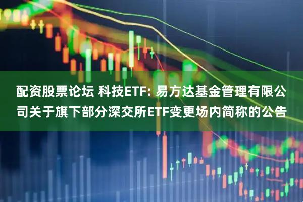 配资股票论坛 科技ETF: 易方达基金管理有限公司关于旗下部分深交所ETF变更场内简称的公告