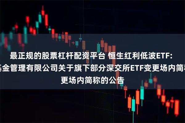 最正规的股票杠杆配资平台 恒生红利低波ETF: 易方达基金管理有限公司关于旗下部分深交所ETF变更场内简称的公告