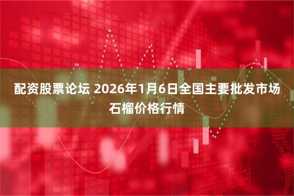 配资股票论坛 2026年1月6日全国主要批发市场石榴价格行情