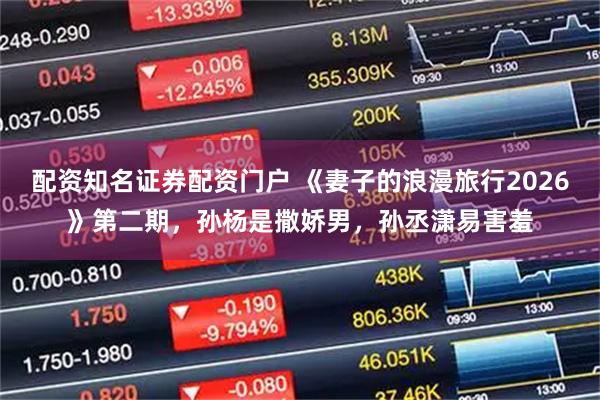 配资知名证券配资门户 《妻子的浪漫旅行2026》第二期，孙杨是撒娇男，孙丞潇易害羞